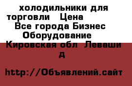 холодильники для торговли › Цена ­ 13 000 - Все города Бизнес » Оборудование   . Кировская обл.,Леваши д.